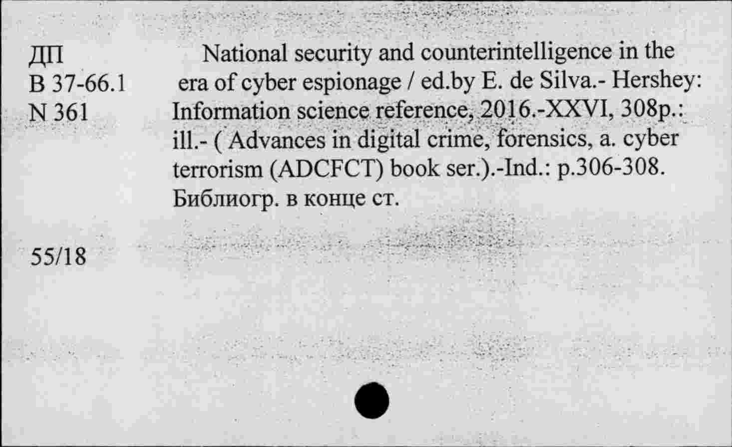 ﻿дп
В 37-66.1
N361
National security and counterintelligence in the era of cyber espionage I ed.by E. de Silva.- Hershey: Information science reference, 2016.-XXVI, 308p.: ill.- (Advances in digital crime, forensics, a. cyber terrorism (ADCFCT) book ser.).-Ind.: p.306-308. Библиогр. в конце ст.
55/18